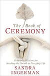 The Book of Ceremony: Shamanic Wisdom for Invoking the Sacred in Everyday Life